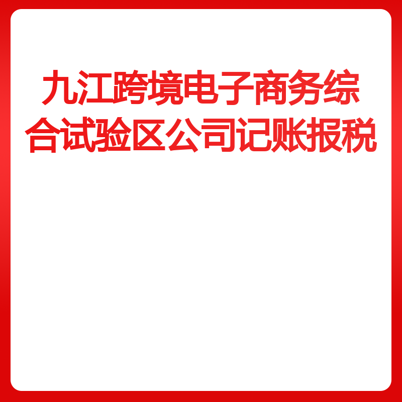 九江跨境电子商务综合试验区公司记账报税（小规模零申报财务代理续费）