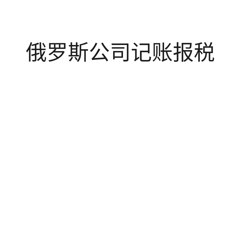 俄罗斯公司记账报税（简易税制增资转让公司零申报/月）