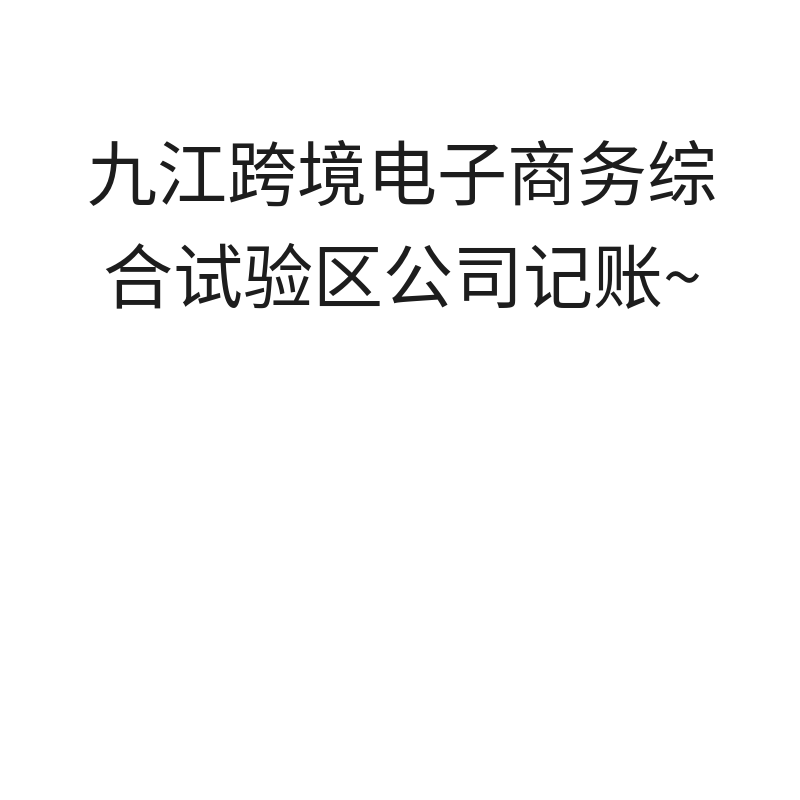 九江跨境电子商务综合试验区公司记账报税（小规模有业务财务代理送注册）