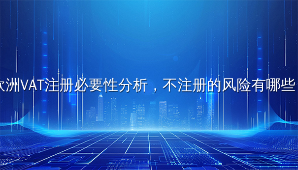 欧洲VAT注册必要性分析及不注册风险解读
