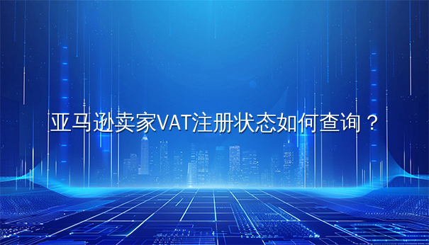 亚马逊卖家VAT注册状态查询全攻略