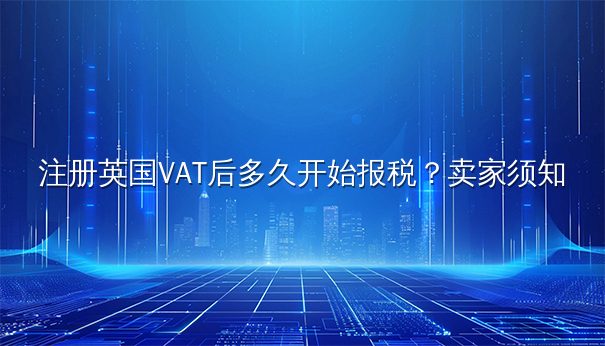 注册英国VAT后多久开始报税？卖家须知