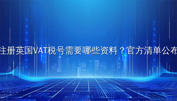 注册英国VAT税号需要哪些资料？官方清单公布