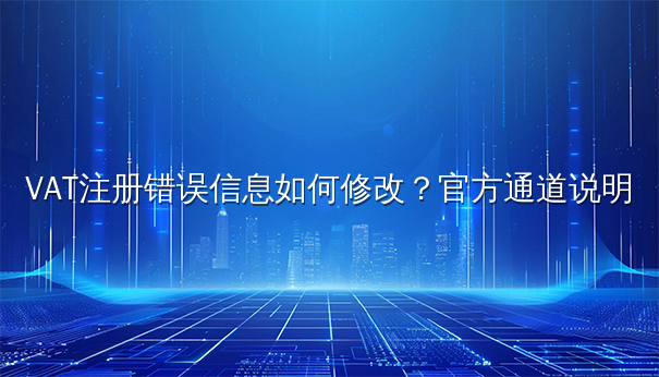 VAT注册错误信息如何修改？官方通道说明