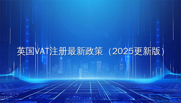 英国VAT注册最新政策（2025更新版）