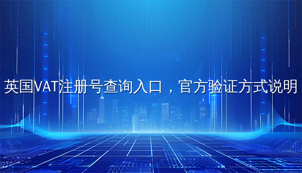 英国VAT注册号查询入口,官方验证方式说明 英国VAT注册号查询入口,官方验证方式说明