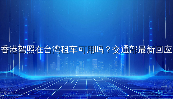 香港驾照在台湾租车可用吗？交通部最新回应