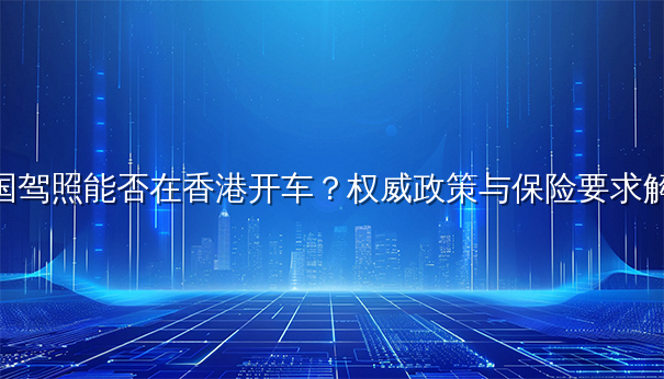 中国驾照能否在香港开车？权威政策与保险要求解读