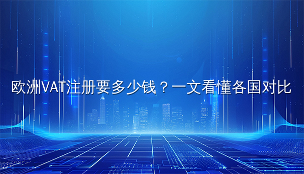 欧洲VAT注册要多少钱？一文看懂各国对比