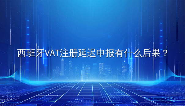 西班牙VAT注册延迟申报有什么后果? 西班牙VAT注册延迟申报有什么后果?