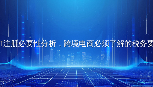 VAT注册必要性分析，跨境电商必须了解的税务要求
