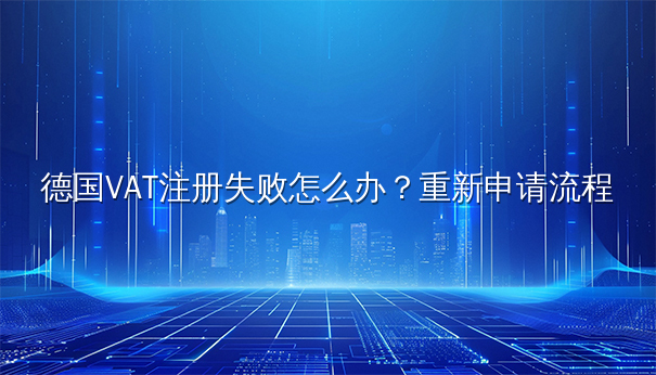 德国VAT注册失败怎么办？重新申请流程全解析
