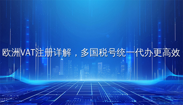 欧洲VAT注册详解,多国税号统一代办更高效 欧洲VAT注册详解,多国税号统一代办更高效