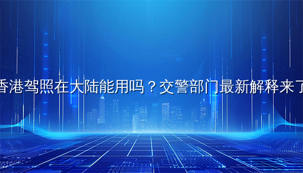 香港驾照在大陆能用吗?交警部门最新解释来了 香港驾照在大陆能用吗?交警部门最新解释来了