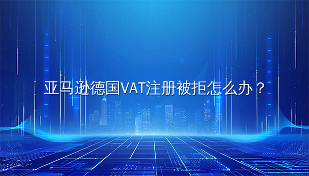 亚马逊德国VAT注册被拒的解决办法与预防措施