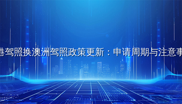 香港驾照换澳洲驾照政策更新：申请周期与注意事项