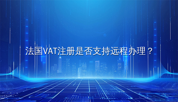 法国VAT注册是否支持远程办理？