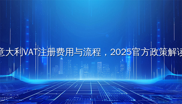 意大利VAT注册费用与流程，2025官方政策解读
