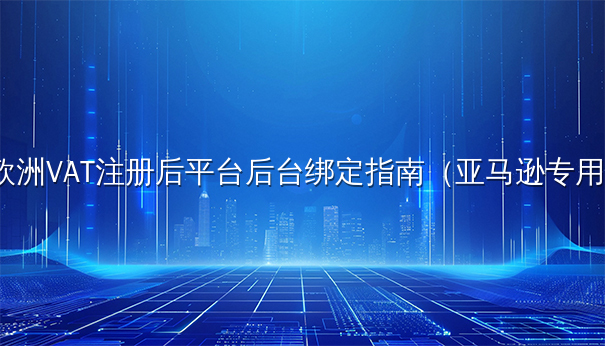 欧洲VAT注册后亚马逊平台后台绑定指南