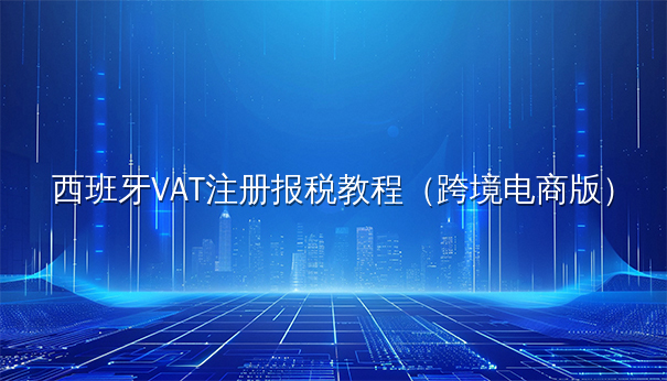 西班牙VAT注册报税教程（跨境电商版）