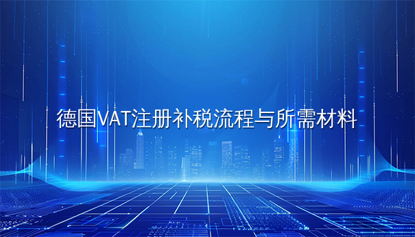 德国VAT注册补税流程与所需材料全解析