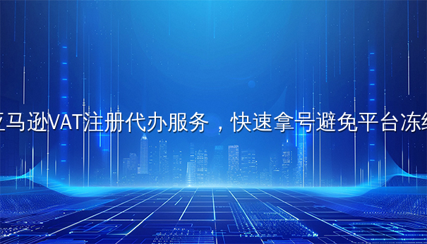 亚马逊VAT注册代办服务,快速拿号避免平台冻结 亚马逊VAT注册代办服务,快速拿号避免平台冻结