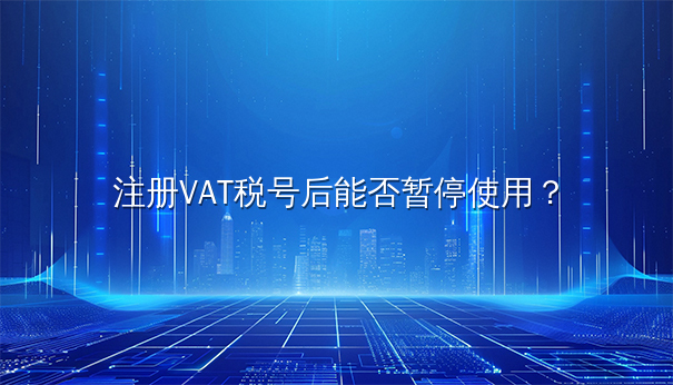 注册VAT税号后能否暂停使用？全面解析VAT税号暂停相关事宜