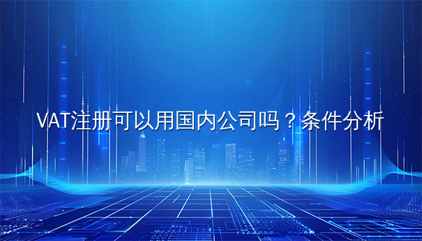 国内公司VAT注册:条件分析与全流程解读 国内公司VAT注册:条件分析与全流程解读