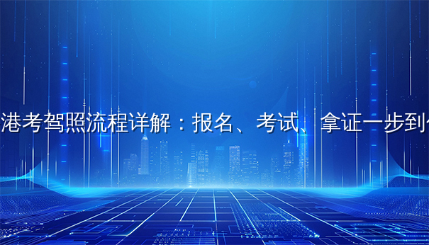 香港考驾照流程详解：报名、考试、拿证一步到位