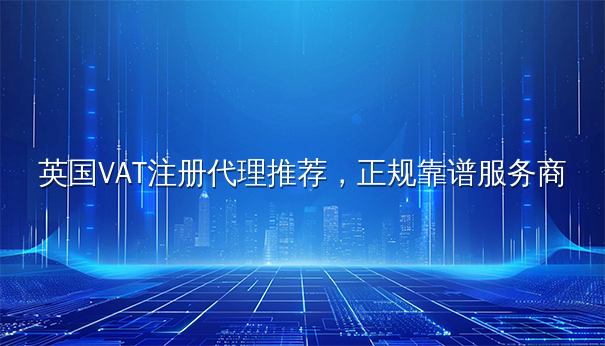 英国VAT注册代理推荐：正规靠谱服务商助力企业税务合规
