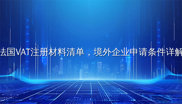 法国VAT注册材料清单，境外企业申请条件详解