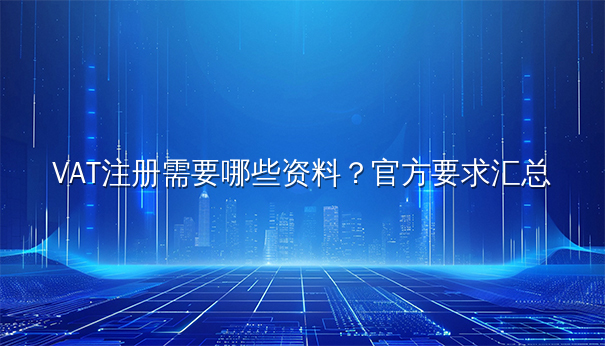 VAT注册需要哪些资料？官方要求汇总