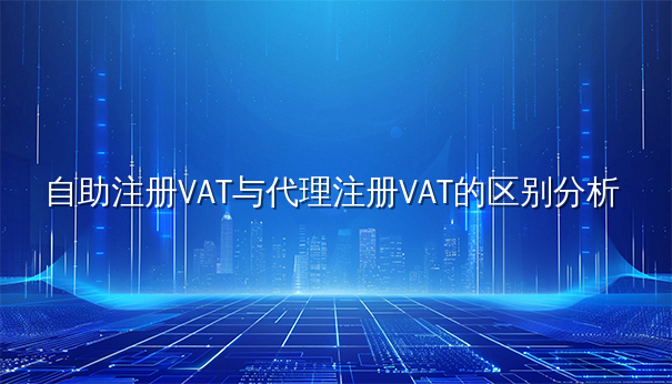自助注册VAT与代理注册VAT的区别分析