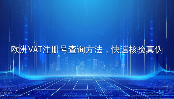 欧洲VAT注册号查询方法,快速核验真伪 欧洲VAT注册号查询方法,快速核验真伪