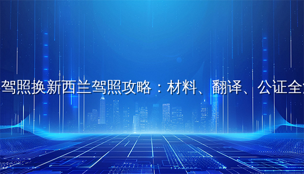 香港驾照换新西兰驾照攻略：材料、翻译、公证全流程