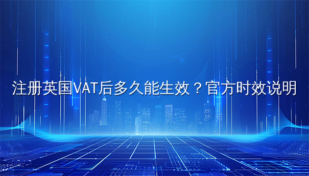 注册英国VAT后多久能生效？官方时效说明