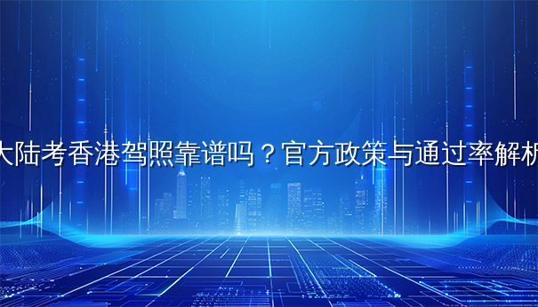 大陆考香港驾照靠谱吗?官方政策与通过率解析 大陆考香港驾照靠谱吗?官方政策与通过率解析