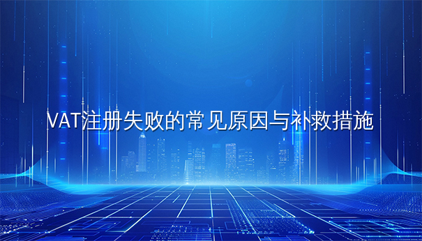 VAT注册失败的常见原因与补救措施 VAT注册失败的常见原因与补救措施