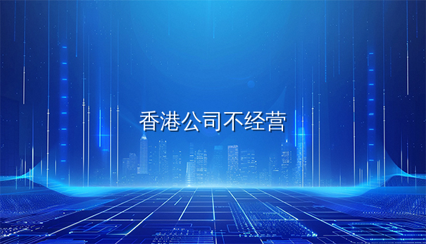 香港公司注册后不经营的后果及处理途径 香港公司注册后不经营的后果及处理途径