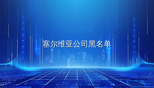 塞尔维亚注册公司是否有黑名单？企业信用查询指南