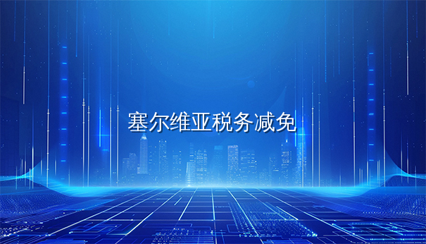 塞尔维亚注册公司税务减免政策一览（含2025新法）