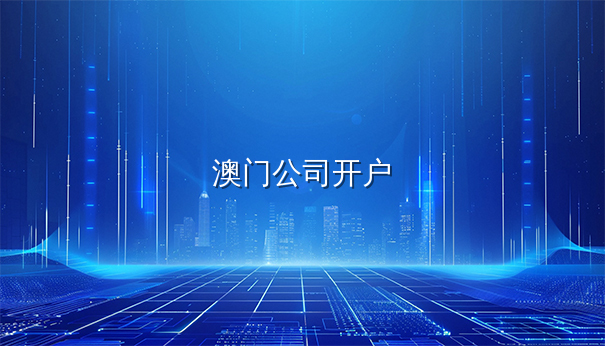 注册澳门公司后如何开户？专家顾问为你详解