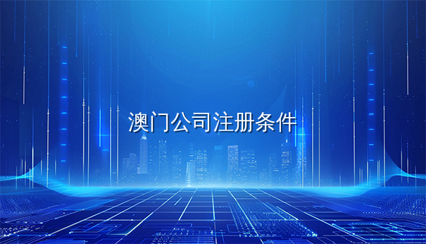 注册澳门公司条件更新，专家顾问实时提醒助力企业发展